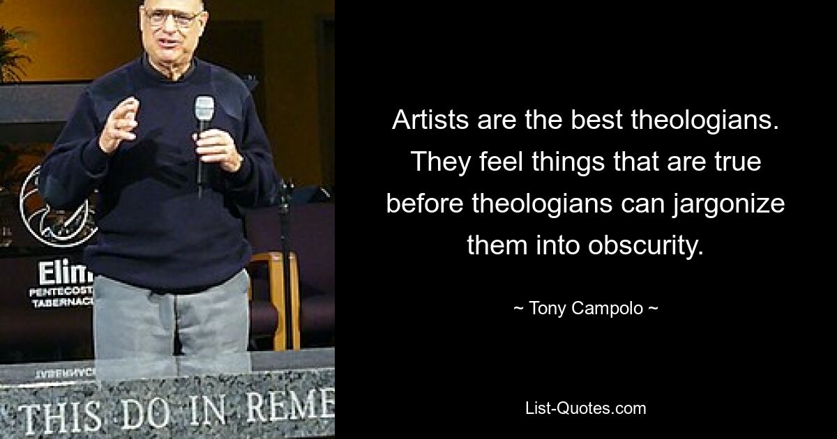 Artists are the best theologians. They feel things that are true before theologians can jargonize them into obscurity. — © Tony Campolo