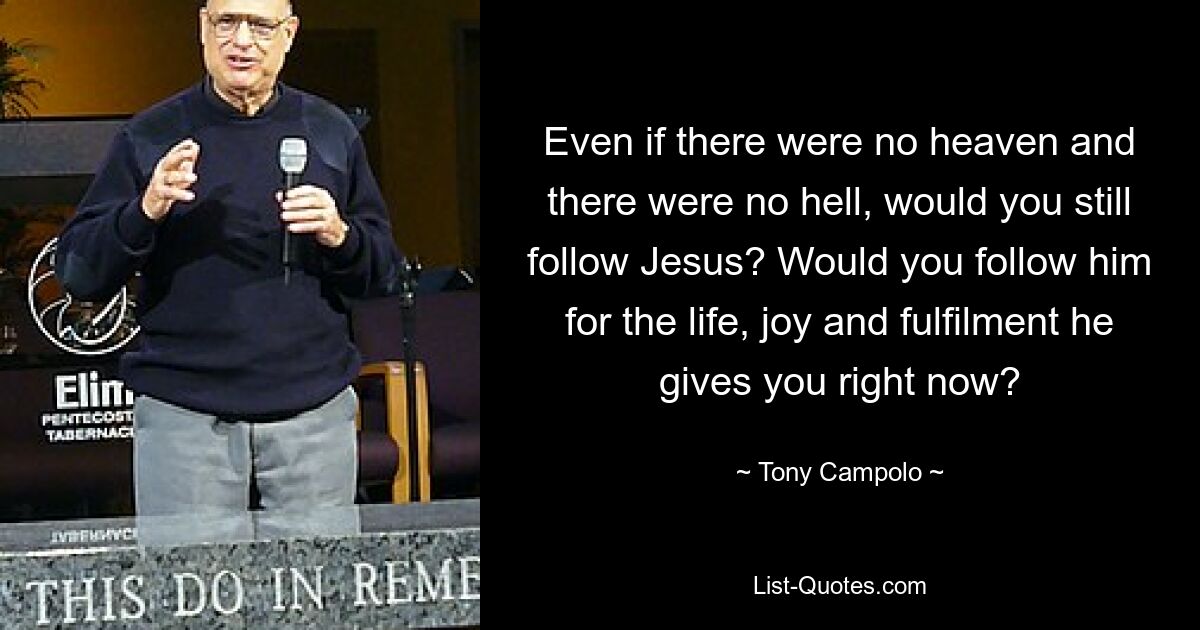 Even if there were no heaven and there were no hell, would you still follow Jesus? Would you follow him for the life, joy and fulfilment he gives you right now? — © Tony Campolo