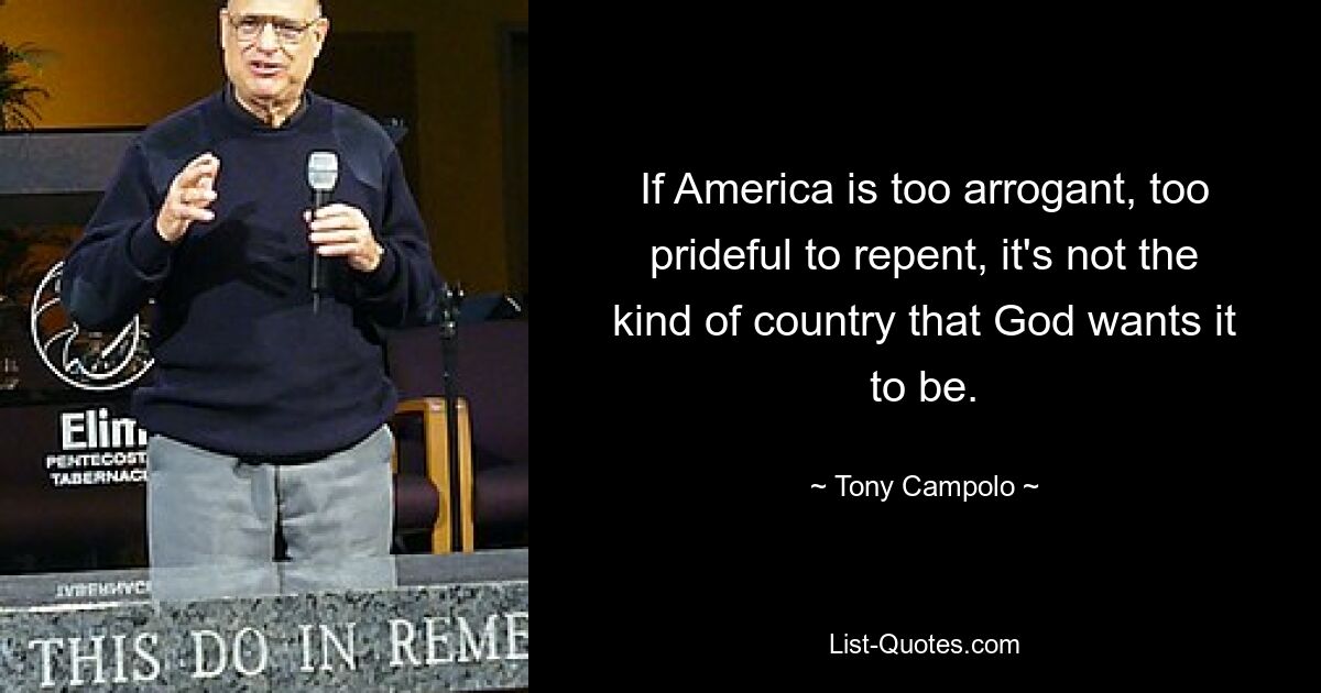 If America is too arrogant, too prideful to repent, it's not the kind of country that God wants it to be. — © Tony Campolo