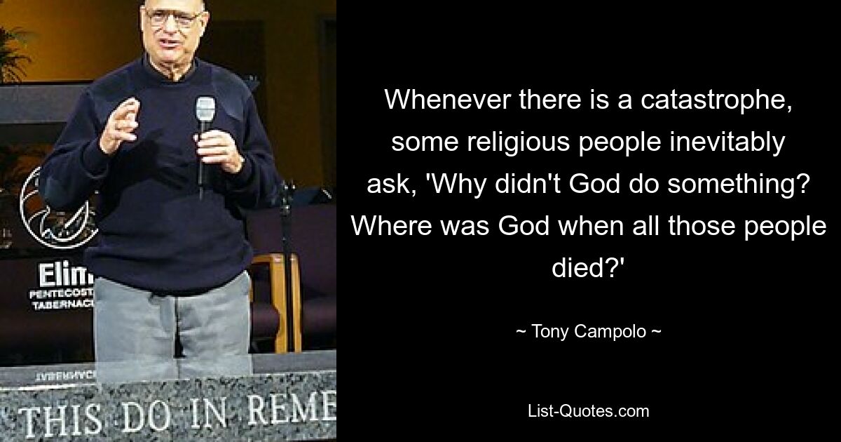 Whenever there is a catastrophe, some religious people inevitably ask, 'Why didn't God do something? Where was God when all those people died?' — © Tony Campolo