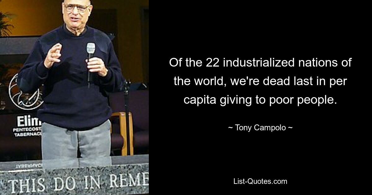 Of the 22 industrialized nations of the world, we're dead last in per capita giving to poor people. — © Tony Campolo