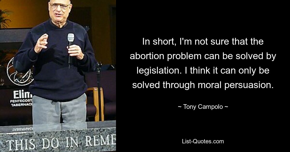 In short, I'm not sure that the abortion problem can be solved by legislation. I think it can only be solved through moral persuasion. — © Tony Campolo