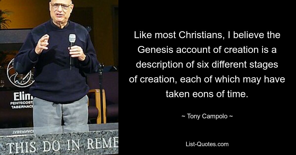 Like most Christians, I believe the Genesis account of creation is a description of six different stages of creation, each of which may have taken eons of time. — © Tony Campolo