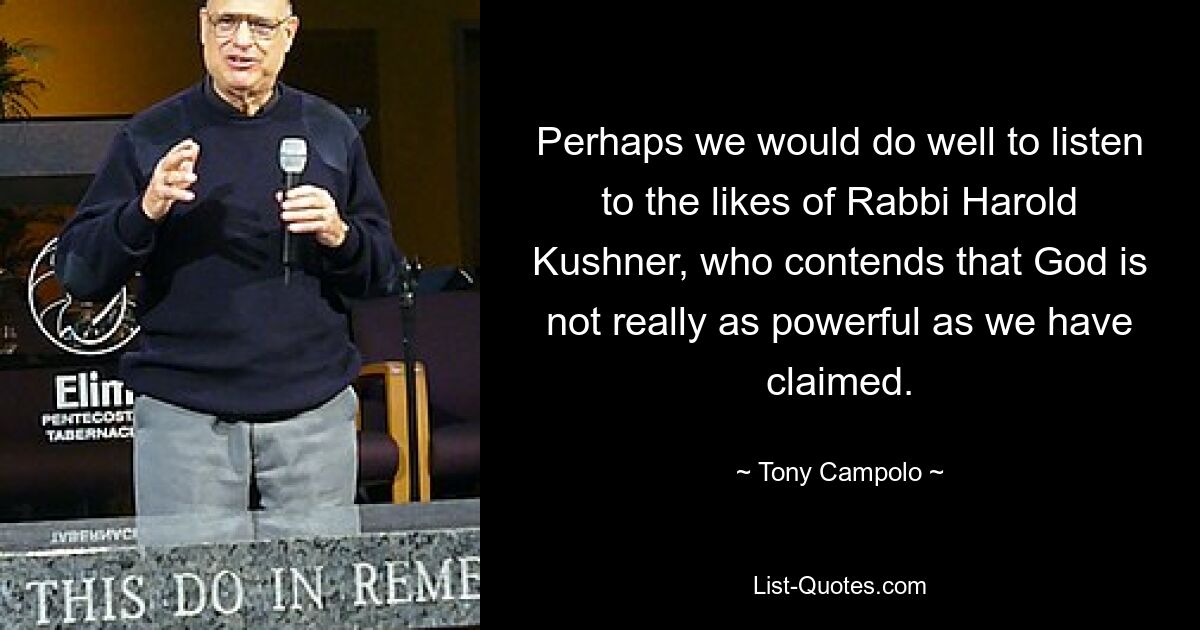 Perhaps we would do well to listen to the likes of Rabbi Harold Kushner, who contends that God is not really as powerful as we have claimed. — © Tony Campolo