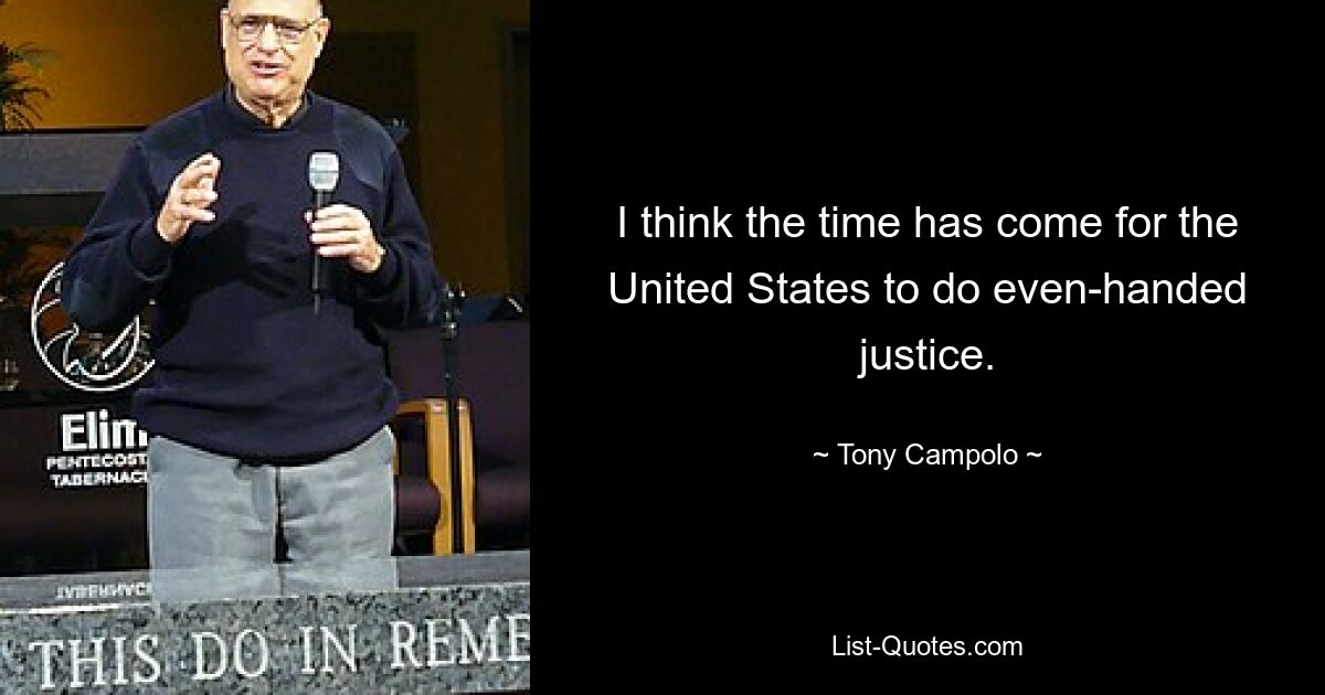 I think the time has come for the United States to do even-handed justice. — © Tony Campolo