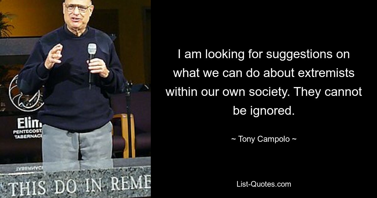 I am looking for suggestions on what we can do about extremists within our own society. They cannot be ignored. — © Tony Campolo