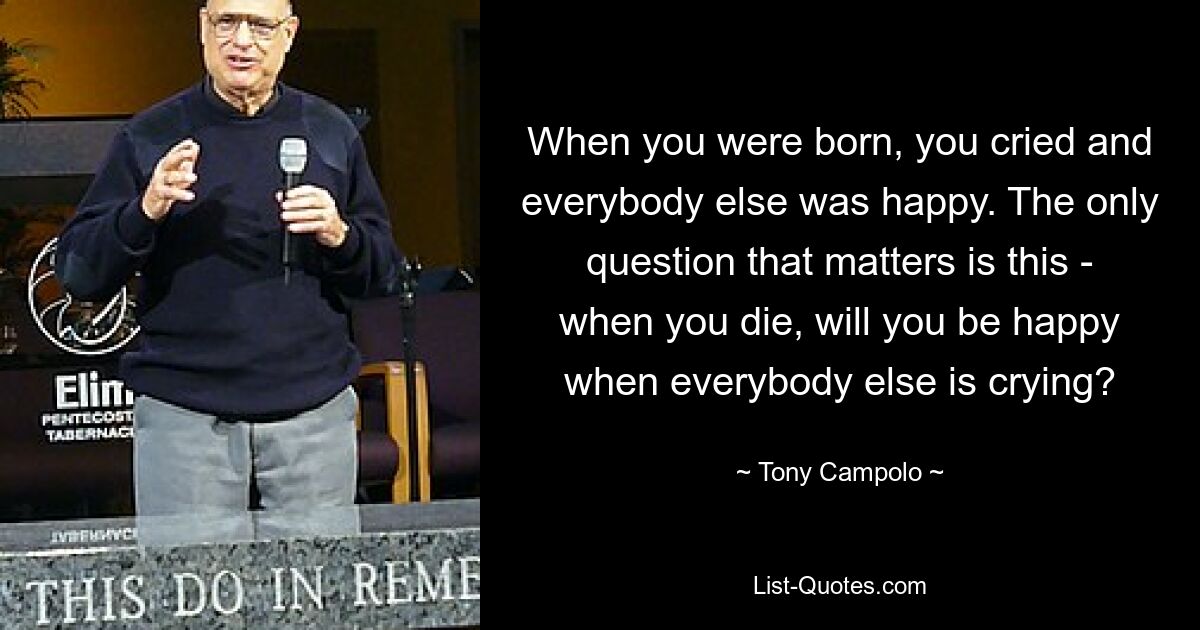 When you were born, you cried and everybody else was happy. The only question that matters is this - when you die, will you be happy when everybody else is crying? — © Tony Campolo