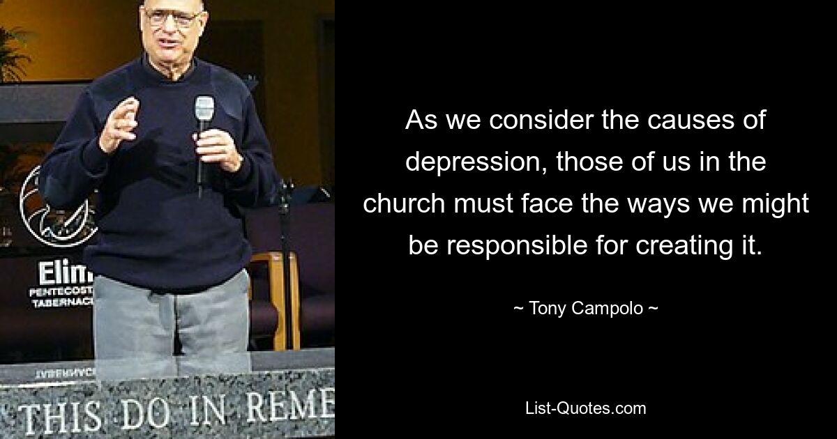 As we consider the causes of depression, those of us in the church must face the ways we might be responsible for creating it. — © Tony Campolo