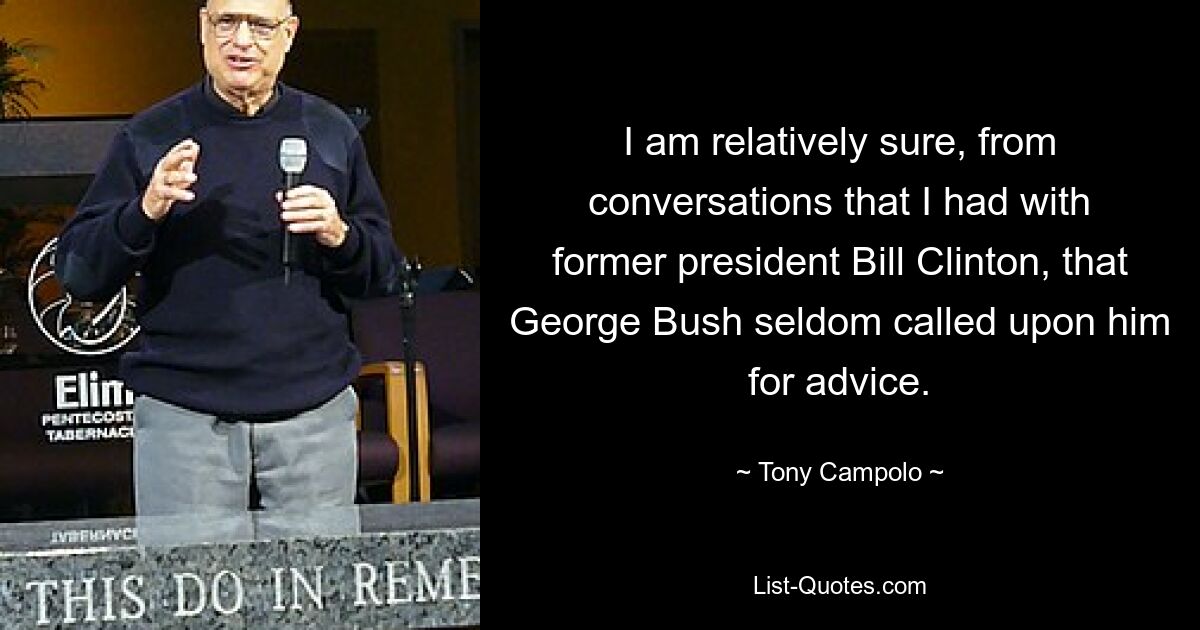 I am relatively sure, from conversations that I had with former president Bill Clinton, that George Bush seldom called upon him for advice. — © Tony Campolo