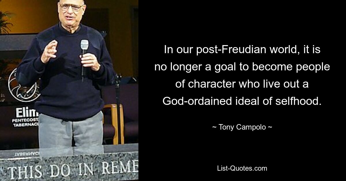 In our post-Freudian world, it is no longer a goal to become people of character who live out a God-ordained ideal of selfhood. — © Tony Campolo