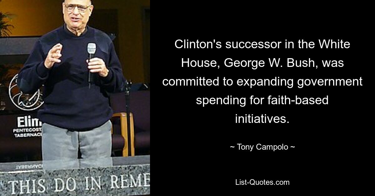 Clinton's successor in the White House, George W. Bush, was committed to expanding government spending for faith-based initiatives. — © Tony Campolo