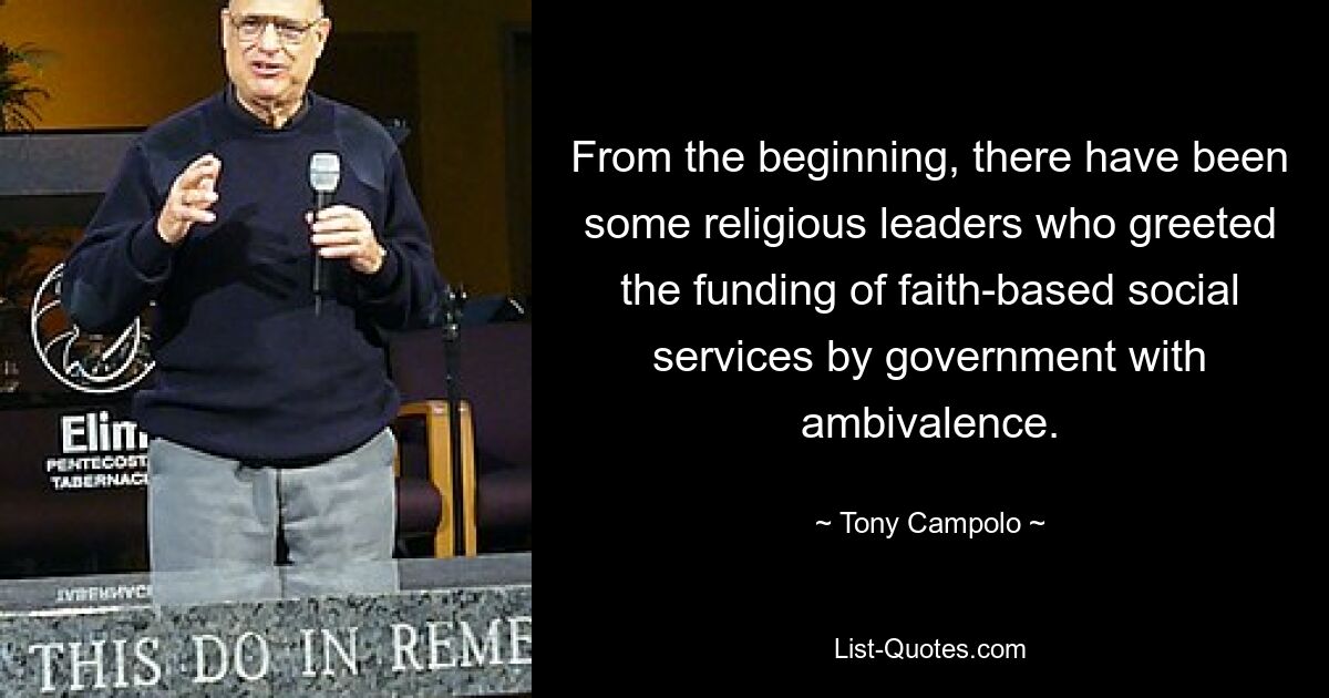 From the beginning, there have been some religious leaders who greeted the funding of faith-based social services by government with ambivalence. — © Tony Campolo