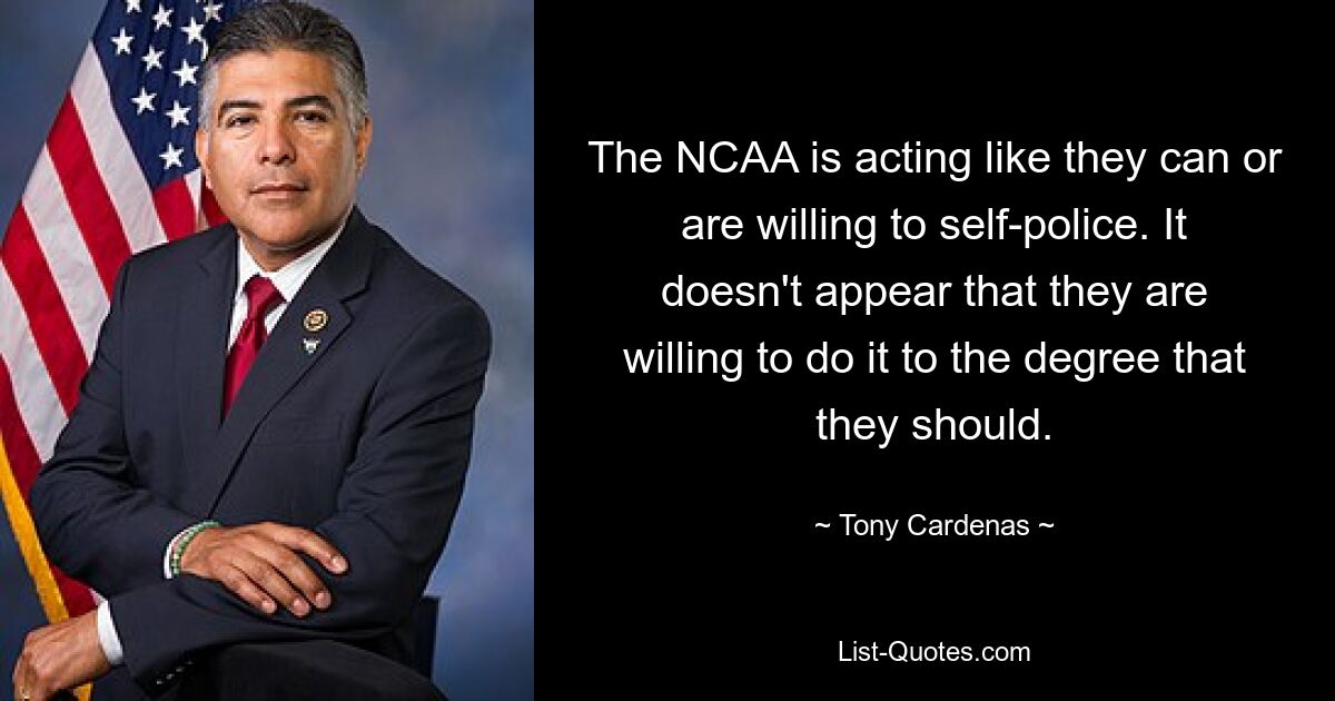 The NCAA is acting like they can or are willing to self-police. It doesn't appear that they are willing to do it to the degree that they should. — © Tony Cardenas