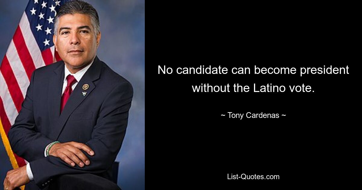 No candidate can become president without the Latino vote. — © Tony Cardenas