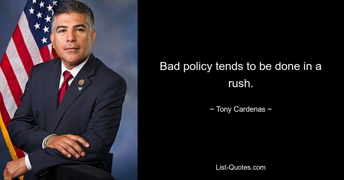 Bad policy tends to be done in a rush. — © Tony Cardenas