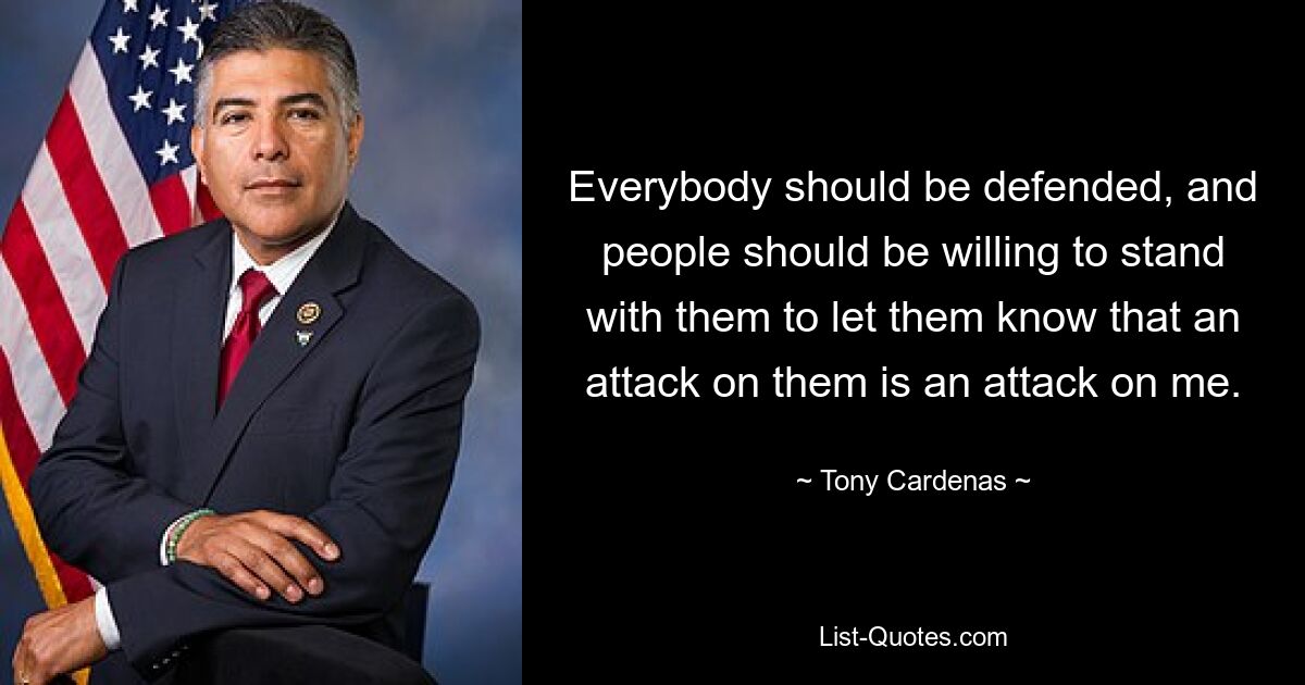 Everybody should be defended, and people should be willing to stand with them to let them know that an attack on them is an attack on me. — © Tony Cardenas