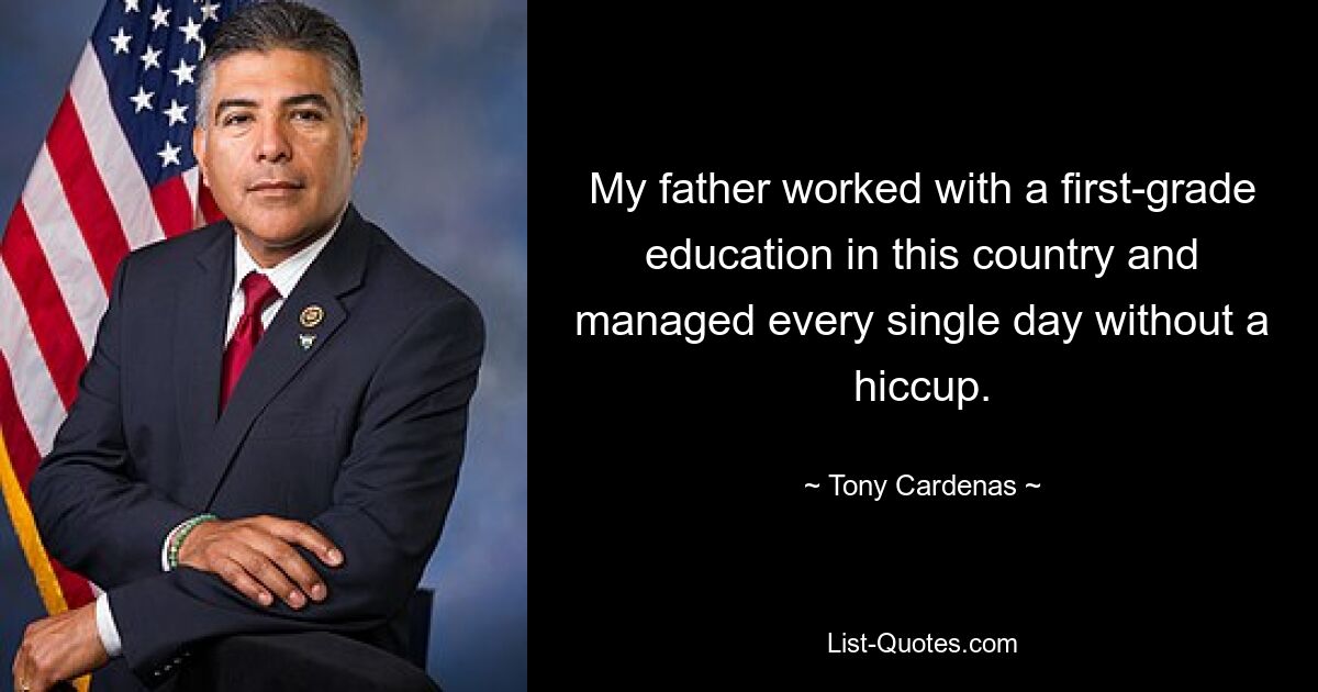 My father worked with a first-grade education in this country and managed every single day without a hiccup. — © Tony Cardenas