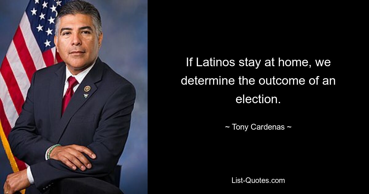 If Latinos stay at home, we determine the outcome of an election. — © Tony Cardenas