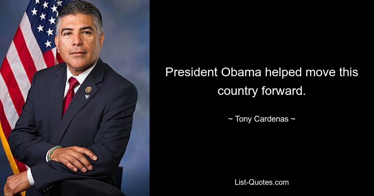 President Obama helped move this country forward. — © Tony Cardenas