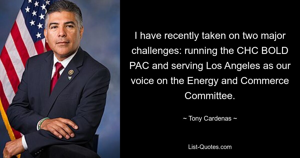 I have recently taken on two major challenges: running the CHC BOLD PAC and serving Los Angeles as our voice on the Energy and Commerce Committee. — © Tony Cardenas