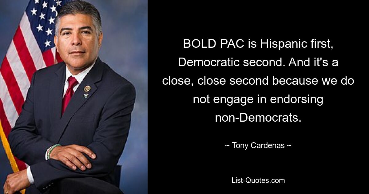 BOLD PAC is Hispanic first, Democratic second. And it's a close, close second because we do not engage in endorsing non-Democrats. — © Tony Cardenas