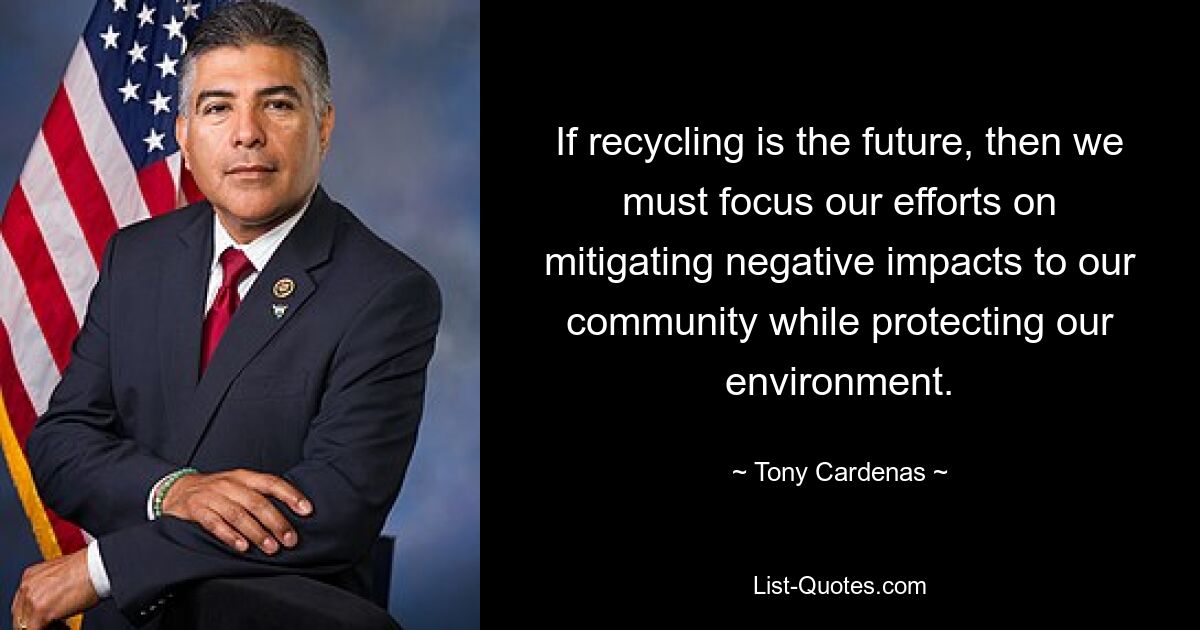 If recycling is the future, then we must focus our efforts on mitigating negative impacts to our community while protecting our environment. — © Tony Cardenas