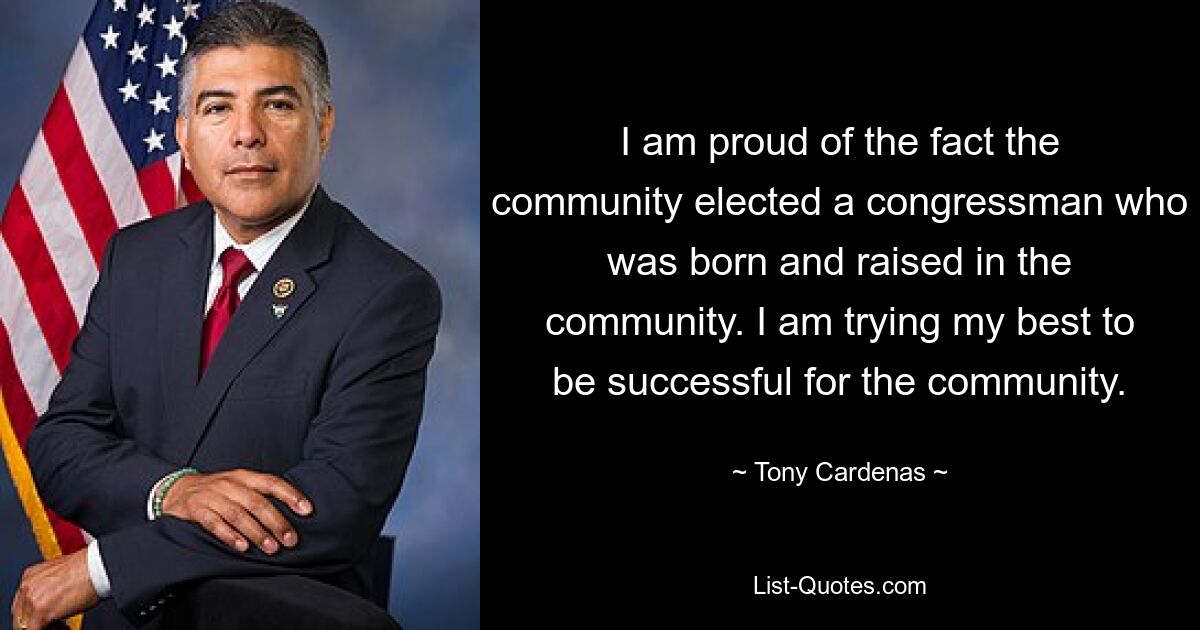 I am proud of the fact the community elected a congressman who was born and raised in the community. I am trying my best to be successful for the community. — © Tony Cardenas