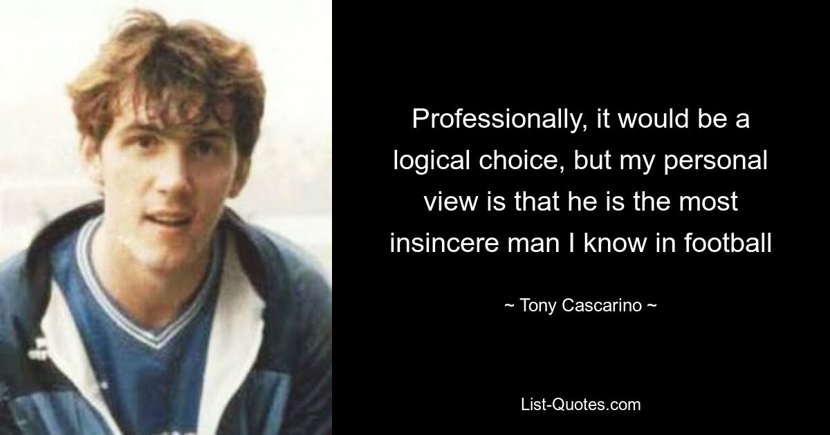 Professionally, it would be a logical choice, but my personal view is that he is the most insincere man I know in football — © Tony Cascarino