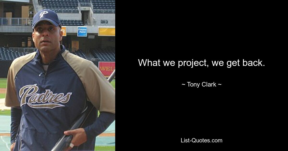 What we project, we get back. — © Tony Clark