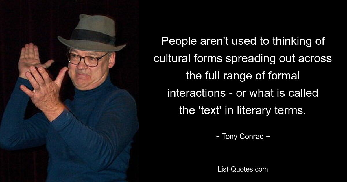 People aren't used to thinking of cultural forms spreading out across the full range of formal interactions - or what is called the 'text' in literary terms. — © Tony Conrad