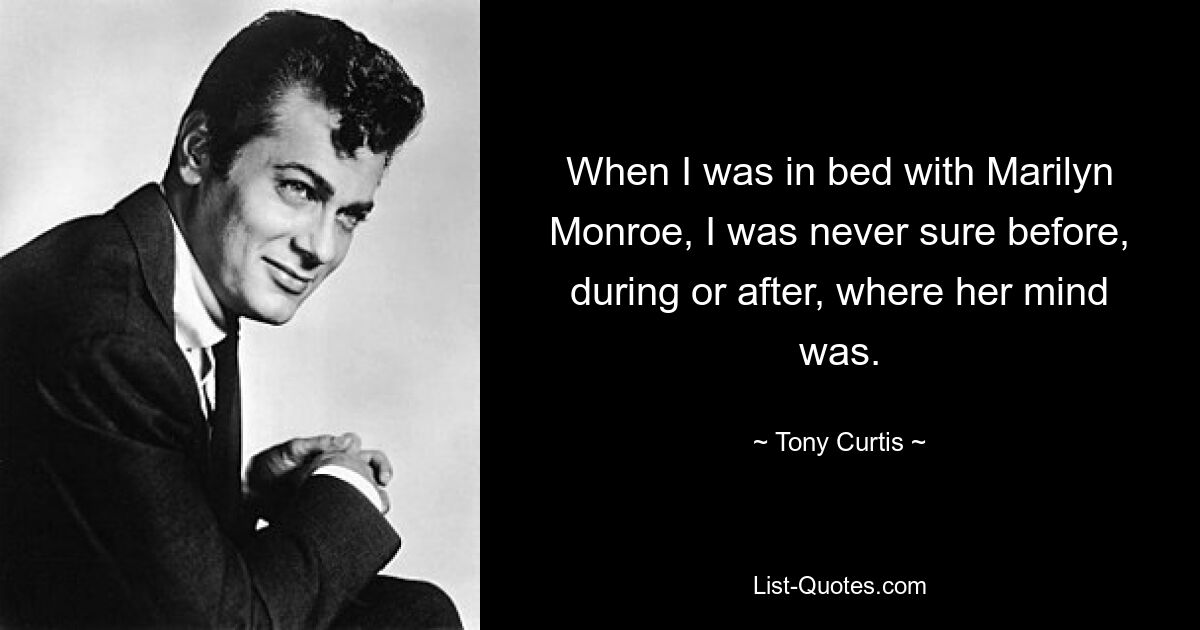 When I was in bed with Marilyn Monroe, I was never sure before, during or after, where her mind was. — © Tony Curtis