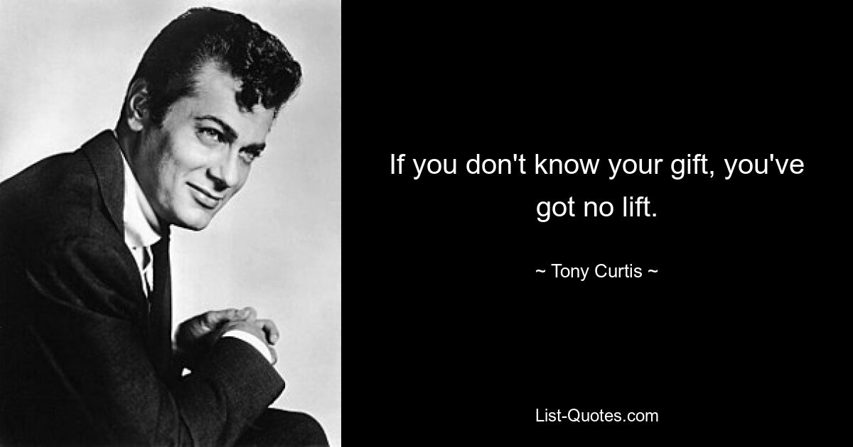 If you don't know your gift, you've got no lift. — © Tony Curtis