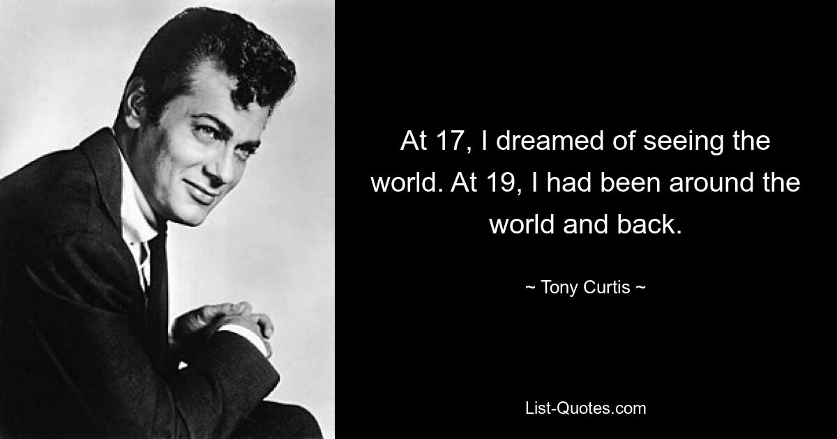 At 17, I dreamed of seeing the world. At 19, I had been around the world and back. — © Tony Curtis