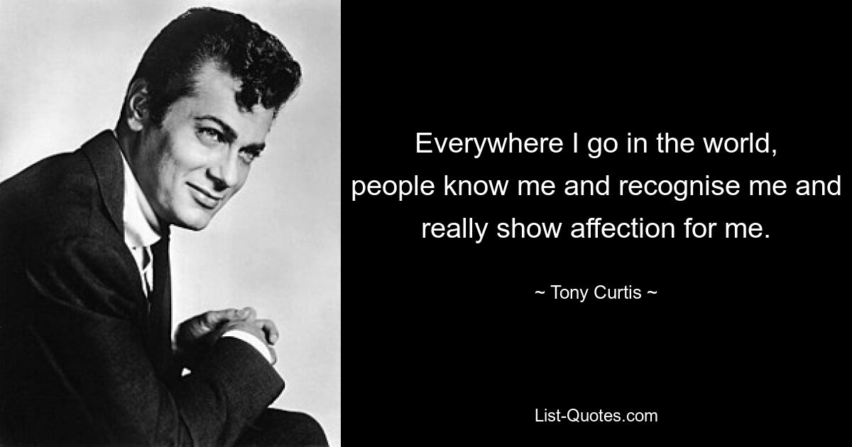 Everywhere I go in the world, people know me and recognise me and really show affection for me. — © Tony Curtis