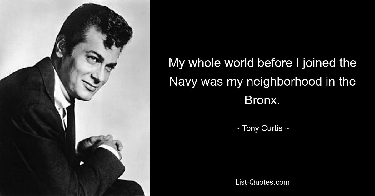 My whole world before I joined the Navy was my neighborhood in the Bronx. — © Tony Curtis