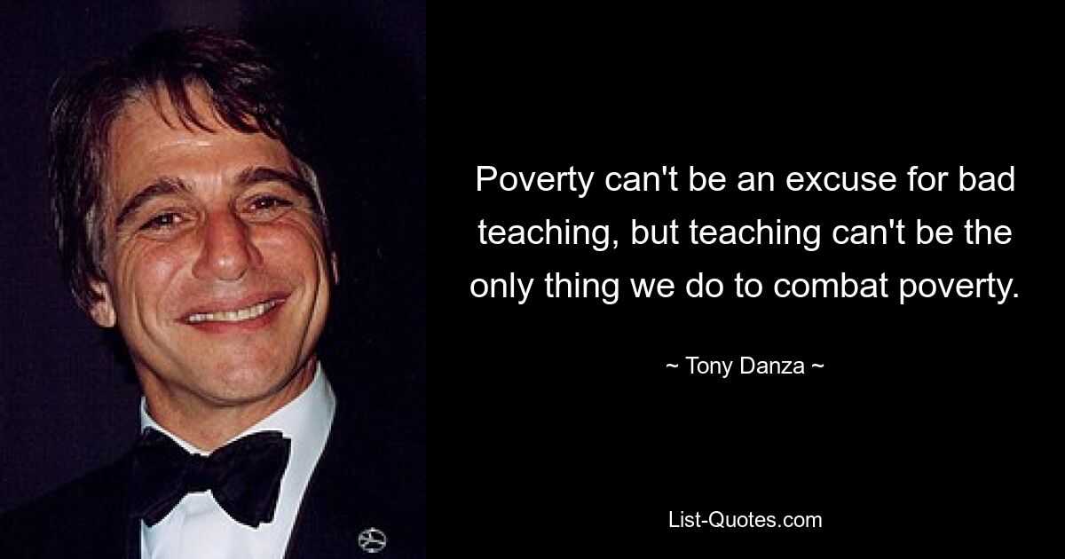 Poverty can't be an excuse for bad teaching, but teaching can't be the only thing we do to combat poverty. — © Tony Danza