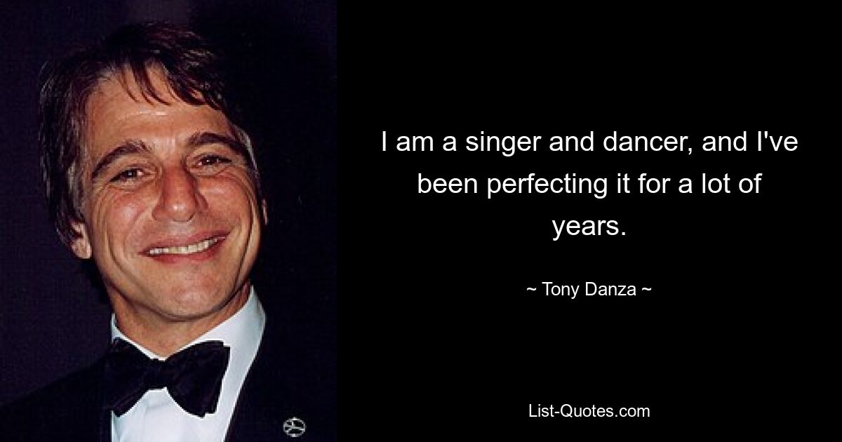 I am a singer and dancer, and I've been perfecting it for a lot of years. — © Tony Danza