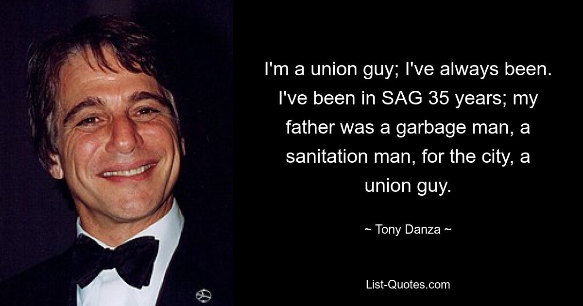 I'm a union guy; I've always been. I've been in SAG 35 years; my father was a garbage man, a sanitation man, for the city, a union guy. — © Tony Danza