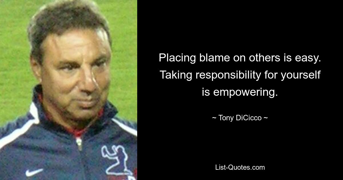 Placing blame on others is easy. Taking responsibility for yourself is empowering. — © Tony DiCicco