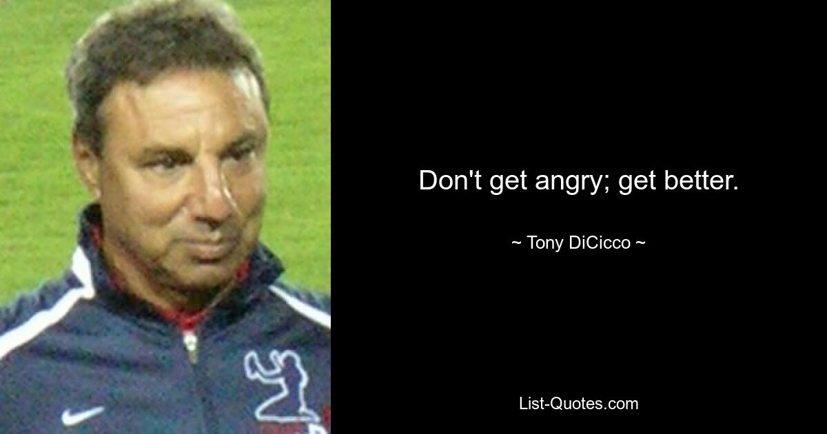 Don't get angry; get better. — © Tony DiCicco