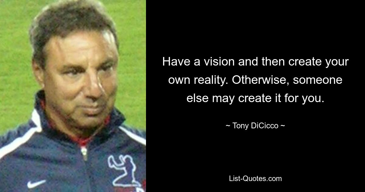 Have a vision and then create your own reality. Otherwise, someone else may create it for you. — © Tony DiCicco