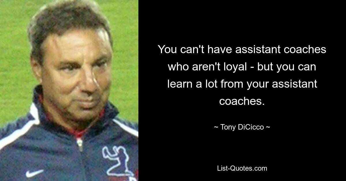 You can't have assistant coaches who aren't loyal - but you can learn a lot from your assistant coaches. — © Tony DiCicco