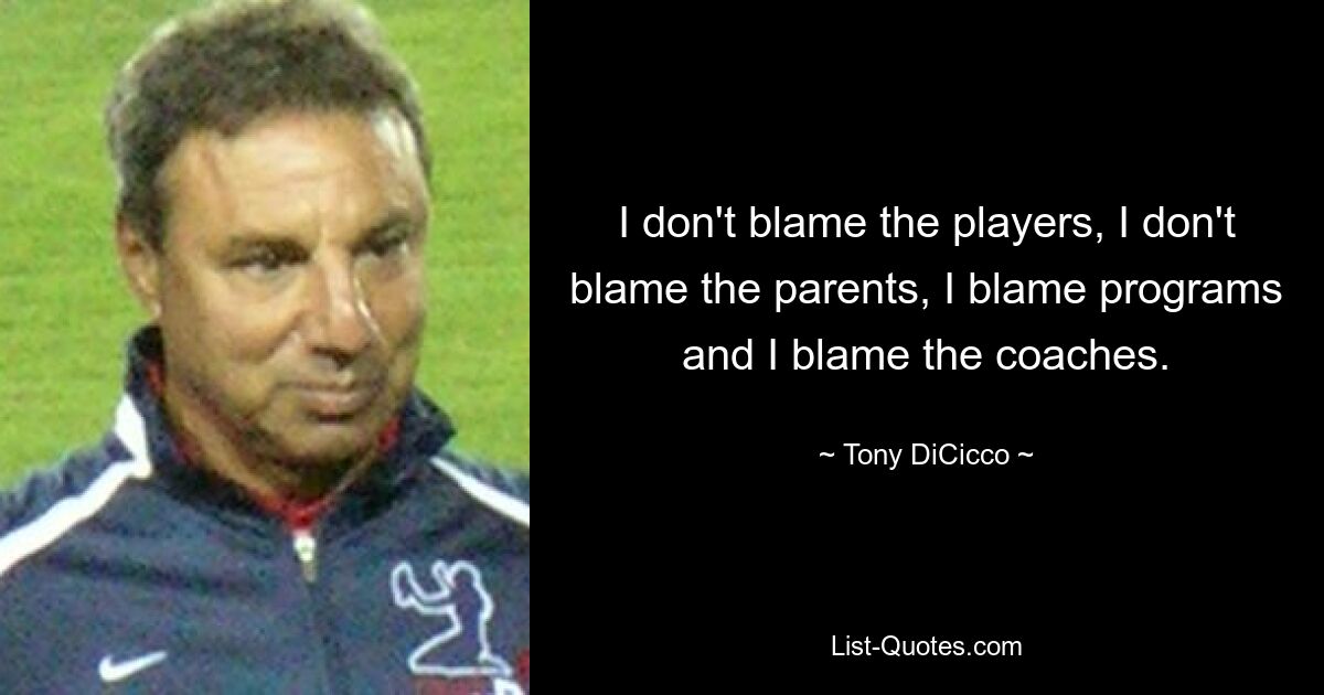 I don't blame the players, I don't blame the parents, I blame programs and I blame the coaches. — © Tony DiCicco