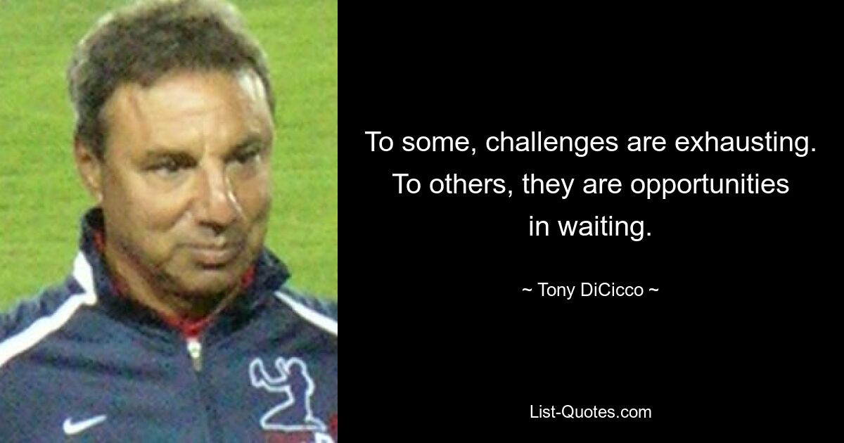 To some, challenges are exhausting. To others, they are opportunities in waiting. — © Tony DiCicco