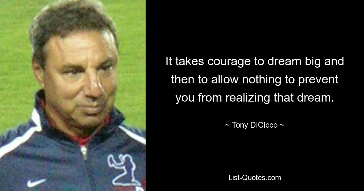 It takes courage to dream big and then to allow nothing to prevent you from realizing that dream. — © Tony DiCicco