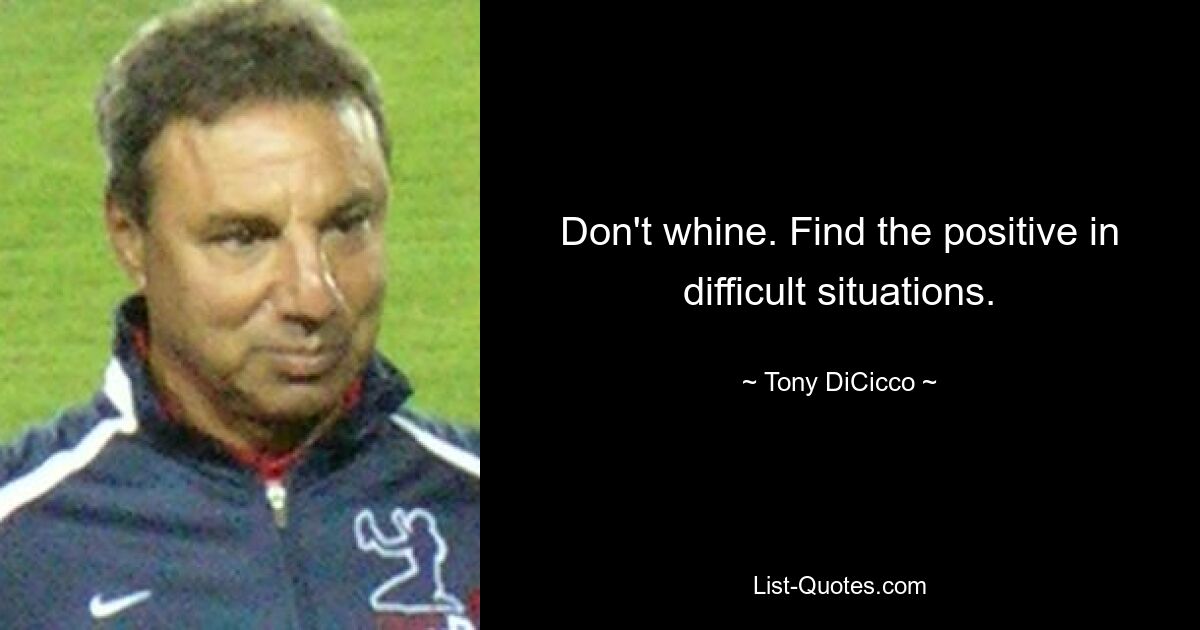 Don't whine. Find the positive in difficult situations. — © Tony DiCicco