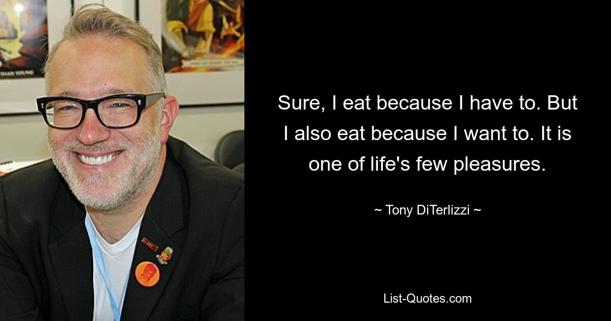 Sure, I eat because I have to. But I also eat because I want to. It is one of life's few pleasures. — © Tony DiTerlizzi