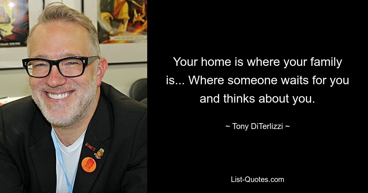 Your home is where your family is... Where someone waits for you and thinks about you. — © Tony DiTerlizzi