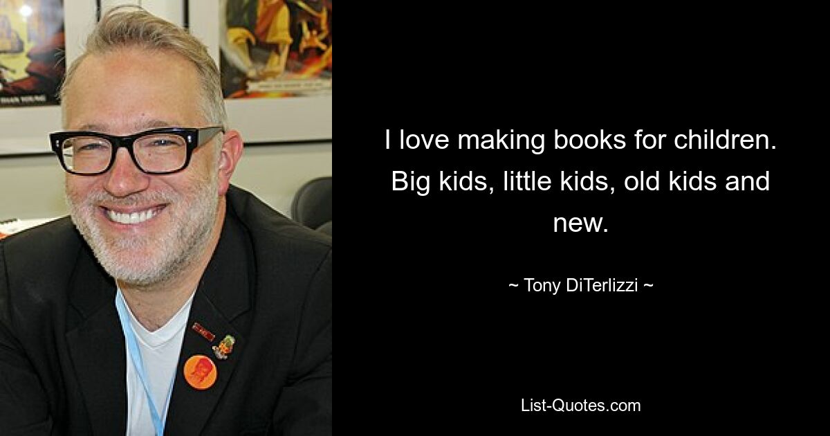 I love making books for children. Big kids, little kids, old kids and new. — © Tony DiTerlizzi