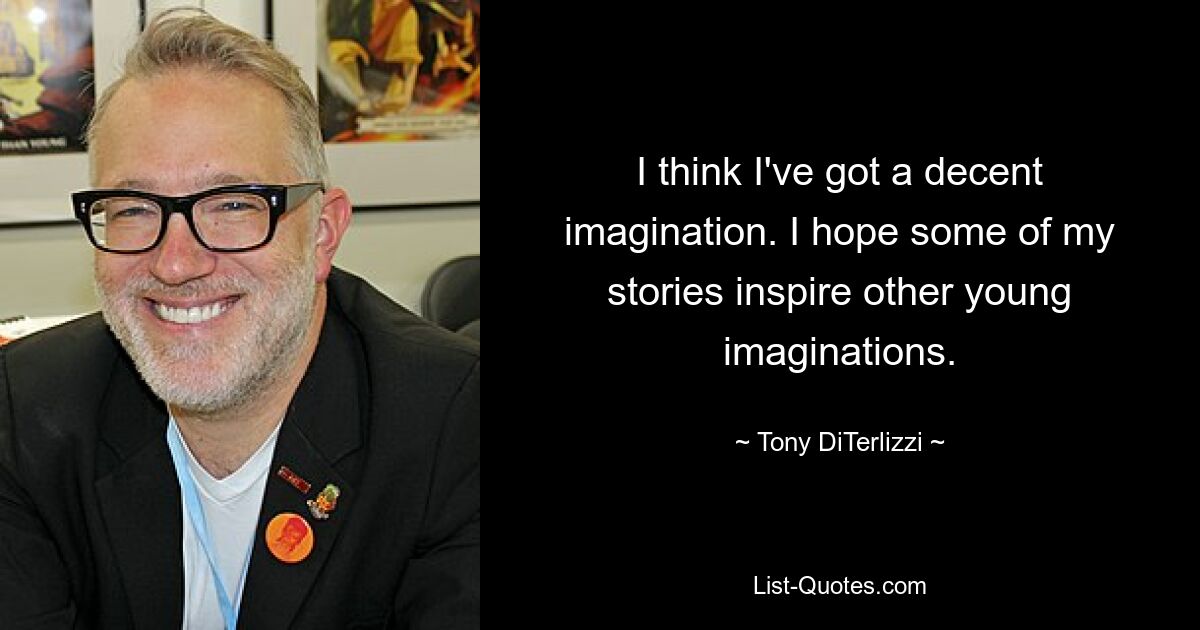 I think I've got a decent imagination. I hope some of my stories inspire other young imaginations. — © Tony DiTerlizzi